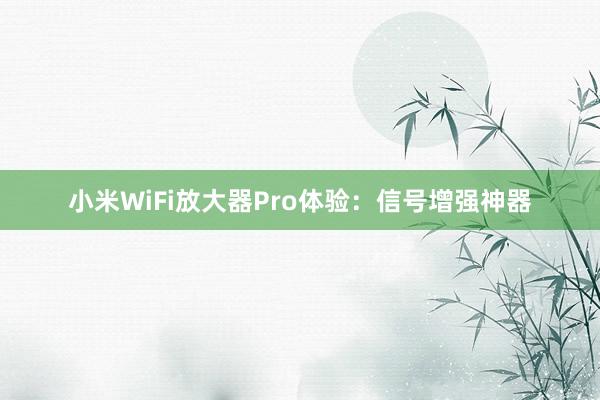 小米WiFi放大器Pro体验：信号增强神器