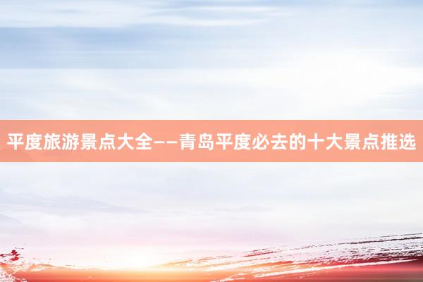 平度旅游景点大全——青岛平度必去的十大景点推选
