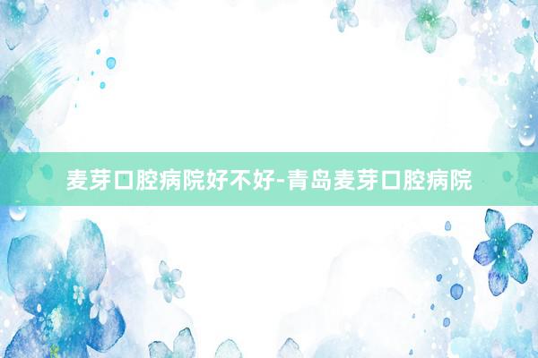 麦芽口腔病院好不好-青岛麦芽口腔病院