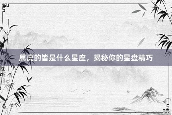 属虎的皆是什么星座，揭秘你的星盘精巧