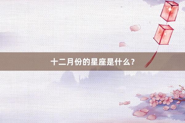 十二月份的星座是什么？