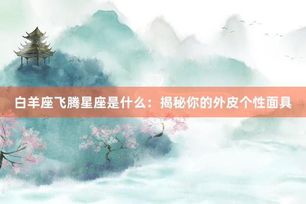 白羊座飞腾星座是什么：揭秘你的外皮个性面具