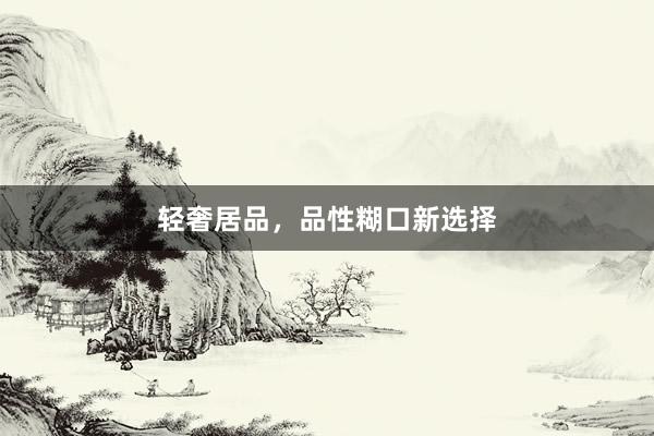 轻奢居品，品性糊口新选择